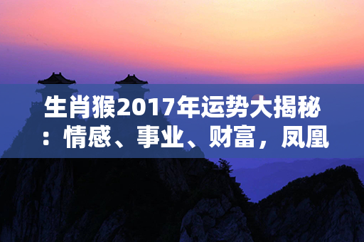 生肖猴2017年运势大揭秘：情感、事业、财富，凤凰涅槃，独博风云！