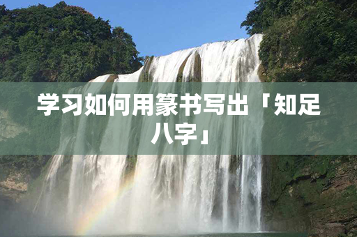 学习如何用篆书写出「知足八字」