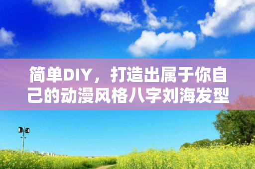 简单DIY，打造出属于你自己的动漫风格八字刘海发型