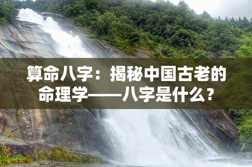 算命八字：揭秘中国古老的命理学——八字是什么？