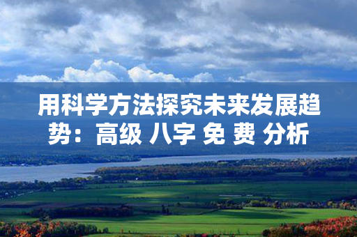 用科学方法探究未来发展趋势：高级 八字 免 费 分析