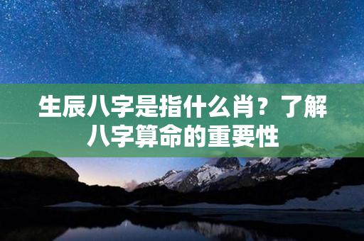 生辰八字是指什么肖？了解八字算命的重要性