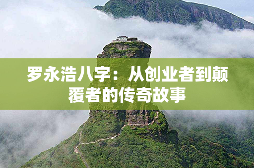 罗永浩八字：从创业者到颠覆者的传奇故事