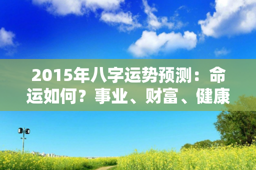 2015年八字运势预测：命运如何？事业、财富、健康等