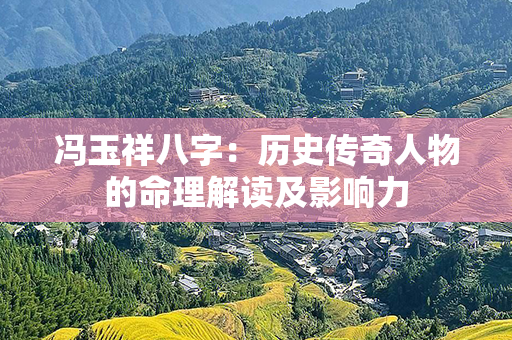 冯玉祥八字：历史传奇人物的命理解读及影响力