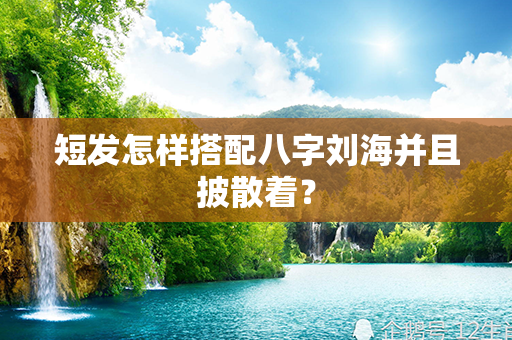 短发怎样搭配八字刘海并且披散着？