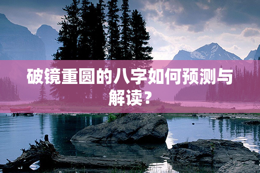 破镜重圆的八字如何预测与解读？