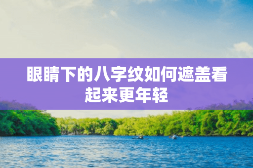 眼睛下的八字纹如何遮盖看起来更年轻