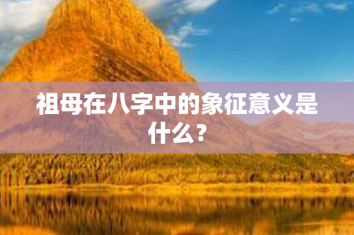 祖母在八字中的象征意义是什么？