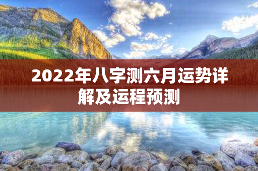 2022年八字测六月运势详解及运程预测