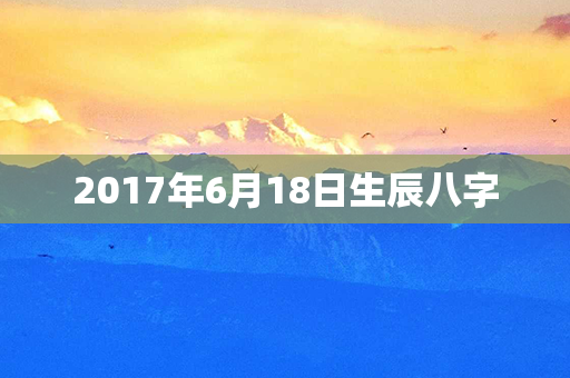 2017年6月18日生辰八字