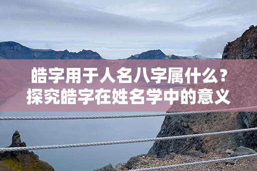 皓字用于人名八字属什么？探究皓字在姓名学中的意义和影响