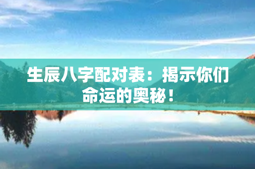 生辰八字配对表：揭示你们命运的奥秘！