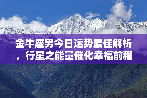 金牛座男今日运势最佳解析，行星之能量催化幸福前程