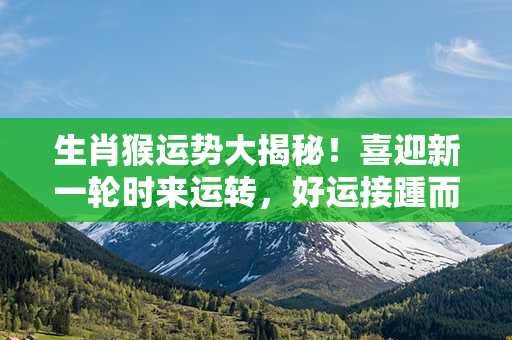 生肖猴运势大揭秘！喜迎新一轮时来运转，好运接踵而至，事业财运双丰收！