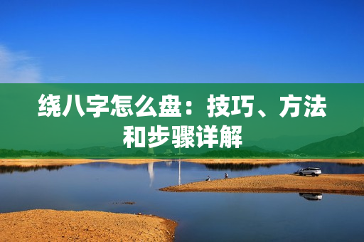 绕八字怎么盘：技巧、方法和步骤详解