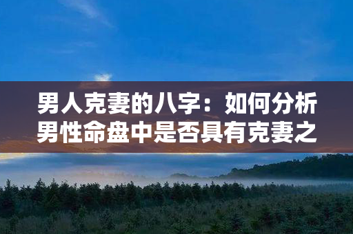 男人克妻的八字：如何分析男性命盘中是否具有克妻之象