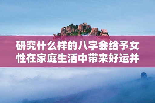 研究什么样的八字会给予女性在家庭生活中带来好运并促进孩子成长