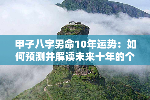 甲子八字男命10年运势：如何预测并解读未来十年的个人发展和命运？