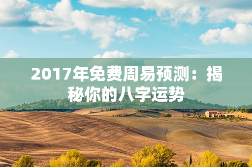 2017年免费周易预测：揭秘你的八字运势