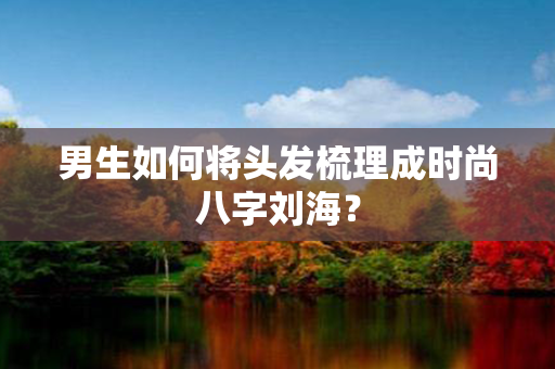 男生如何将头发梳理成时尚八字刘海？