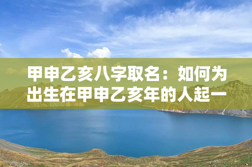 甲申乙亥八字取名：如何为出生在甲申乙亥年的人起一个好名字