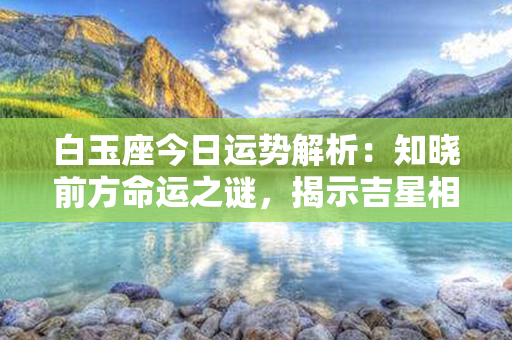 白玉座今日运势解析：知晓前方命运之谜，揭示吉星相伴之迹