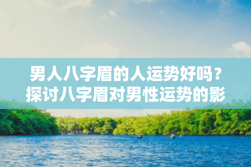 男人八字眉的人运势好吗？探讨八字眉对男性运势的影响