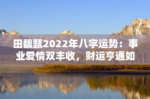 田馥甄2022年八字运势：事业爱情双丰收，财运亨通如意