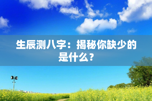 生辰测八字：揭秘你缺少的是什么？