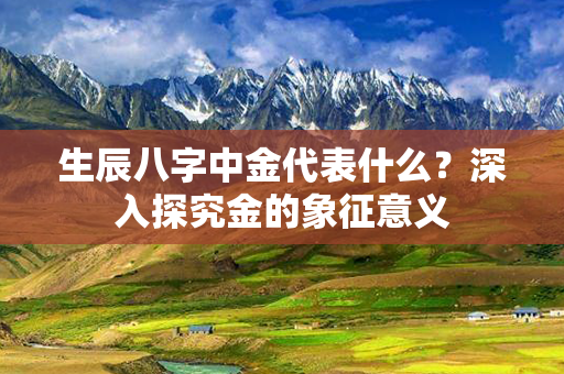 生辰八字中金代表什么？深入探究金的象征意义