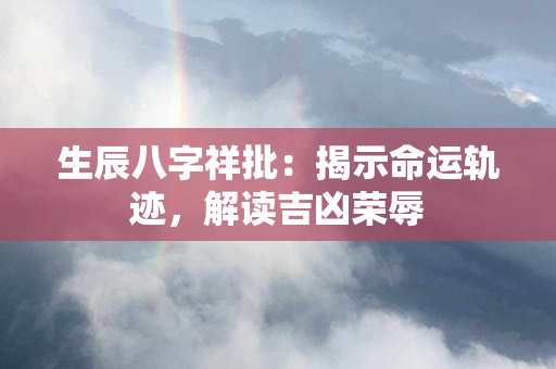 生辰八字祥批：揭示命运轨迹，解读吉凶荣辱