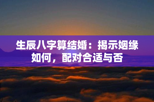 生辰八字算结婚：揭示姻缘如何，配对合适与否