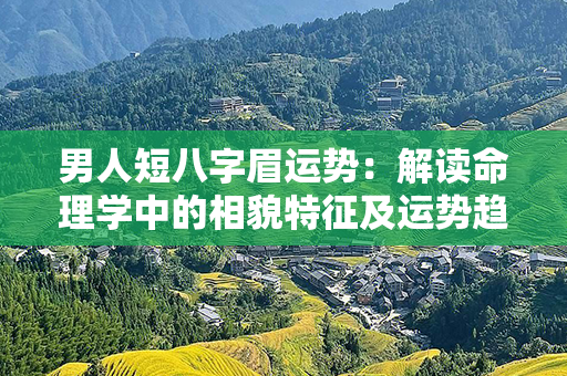 男人短八字眉运势：解读命理学中的相貌特征及运势趋势