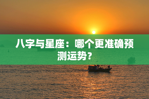 八字与星座：哪个更准确预测运势？