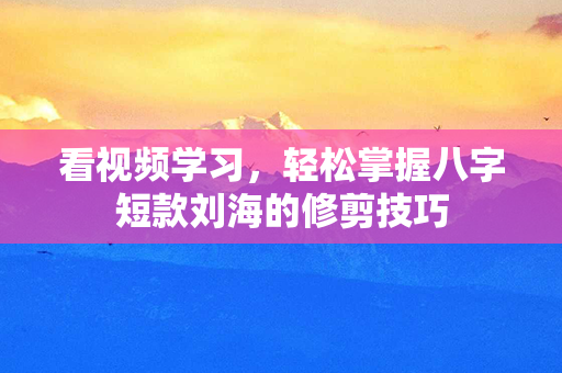 看视频学习，轻松掌握八字短款刘海的修剪技巧