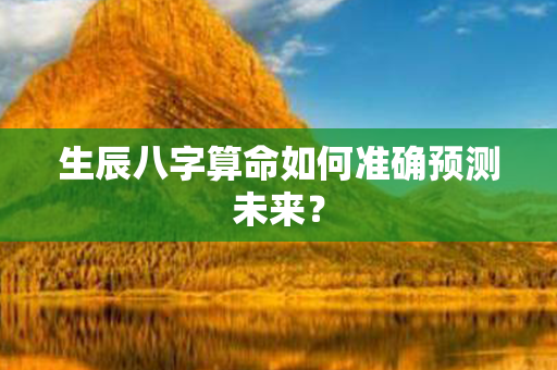 生辰八字算命如何准确预测未来？