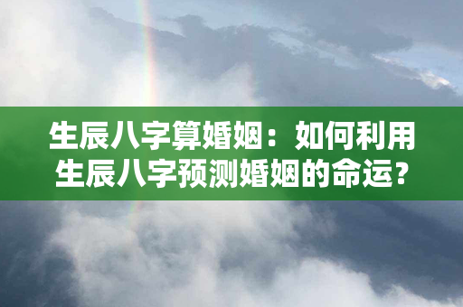 生辰八字算婚姻：如何利用生辰八字预测婚姻的命运？