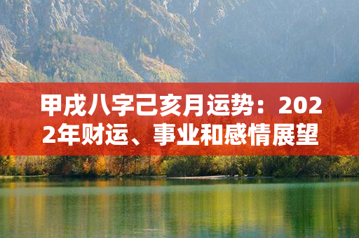 甲戌八字己亥月运势：2022年财运、事业和感情展望