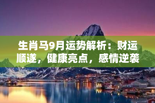 生肖马9月运势解析：财运顺遂，健康亮点，感情逆袭以念好