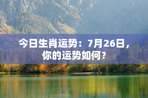 今日生肖运势：7月26日，你的运势如何？