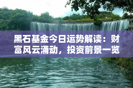 黑石基金今日运势解读：财富风云涌动，投资前景一览无余