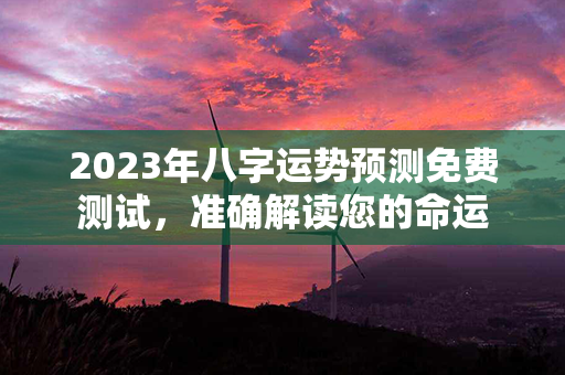 2023年八字运势预测免费测试，准确解读您的命运