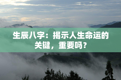 生辰八字：揭示人生命运的关键，重要吗？