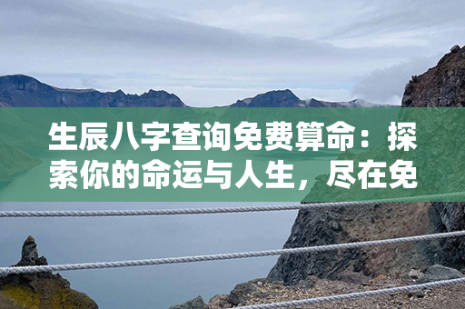 生辰八字查询免费算命：探索你的命运与人生，尽在免费的生辰八字查询