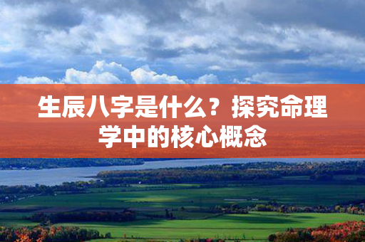 生辰八字是什么？探究命理学中的核心概念