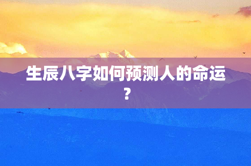 生辰八字如何预测人的命运？