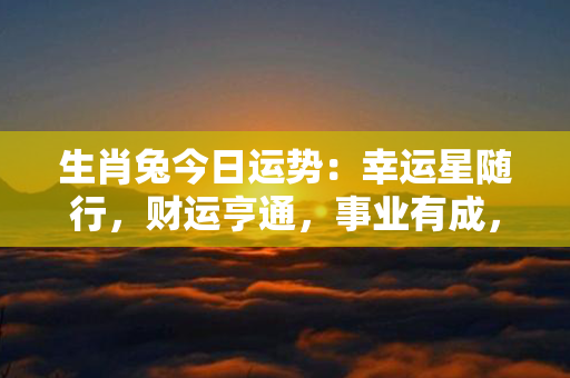 生肖兔今日运势：幸运星随行，财运亨通，事业有成，爱情甜蜜