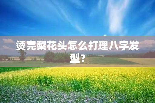 烫完梨花头怎么打理八字发型？