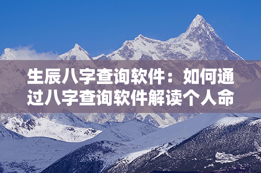 生辰八字查询软件：如何通过八字查询软件解读个人命运？